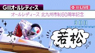 【ボートレースライブ】若松G3 オールレディース北九州市制60周年記念 3日目 1〜12R