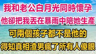 我和老公白月光同时怀孕，他却把我丢在暴雨中陪她生产，可他不知这两个孩子都不是他的，后来的事让渣男疯了所有人傻眼#生活經驗 #正能量 #情感故事 #情感#两性情感 #家庭 #婚姻