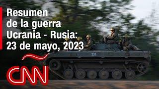 Resumen en video de la guerra Ucrania - Rusia 23 de mayo de 2023