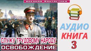 #Аудиокнига. «СЛУЖУ ТРУДОВОМУ НАРОДУ -3 Освобождение». КНИГА 3.#Попаданцы #БоеваяФантастика