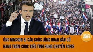 Ông Macron bị cáo buộc lũng đoạn bầu cử hàng trăm cuộc biểu tình rung chuyển nước Pháp