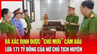 Điểm nóng Đã xác định được “chủ mưu” cầm đầu lừa 171 tỷ đồng của nữ Chủ tịch huyện