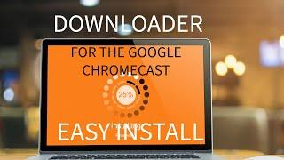 DOWNLOADER FOR GOOGLE CHROMECAST IS STILL AVAILABLE