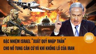 Thời sự quốc tế Đặc nhiệm Israel xuất quỷ nhập thần cho nổ tung kho vũ khí quan trọng của Iran