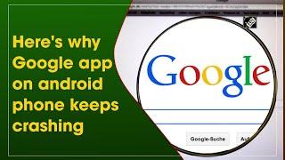 Heres why Google app on android phone keeps crashing