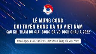 Toàn cảnh Lễ mừng công ĐT Nữ Việt Nam sau chiến tích giành vé dự World Cup 2023