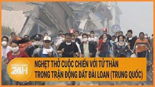 Toàn cảnh tin nóng Nghẹt thở cuộc chiến với tử thần trong trận động đất Đài Loan Trung Quốc