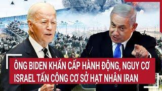 Điểm nóng Thế giới Ông Biden khẩn cấp hành động nguy cơ Israel tấn công cơ sở hạt nhân Iran