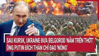 Điểm nóng thế giới 138 Ukraine đưa Belgorod nằm trên thớt’ ông Putin đích thân chỉ đạo Nóng’