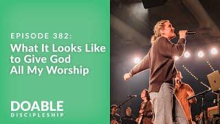 E382 What It Looks Like to Give God All My Worship