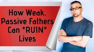 How Weak Passive Fathers Can *RUIN* Lives Ask A Shrink